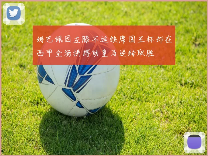 姆巴佩因左膝不适缺席国王杯却在西甲全场拼搏助皇马逆转取胜