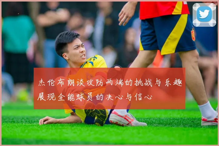 杰伦布朗谈攻防两端的挑战与乐趣展现全能球员的决心与信心