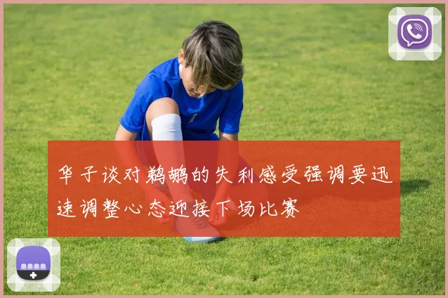 华子谈对鹈鹕的失利感受强调要迅速调整心态迎接下场比赛