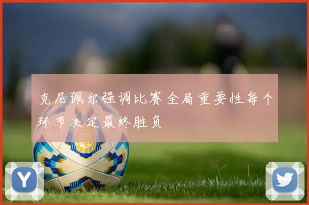 克尼佩尔强调比赛全局重要性每个环节决定最终胜负