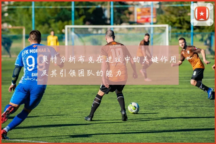 奥特分析布克在进攻中的关键作用及其引领团队的能力