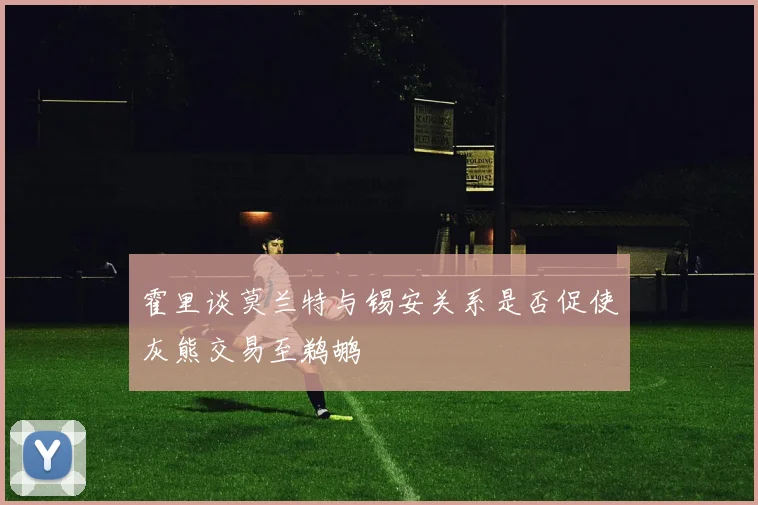 霍里谈莫兰特与锡安关系是否促使灰熊交易至鹈鹕