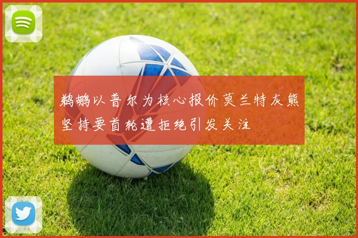 鹈鹕以普尔为核心报价莫兰特灰熊坚持要首轮遭拒绝引发关注