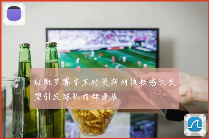 班凯罗赛季末对莫斯利执教感到失望引发球队内部矛盾