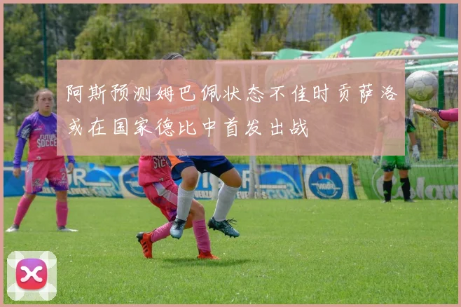 阿斯预测姆巴佩状态不佳时贡萨洛或在国家德比中首发出战
