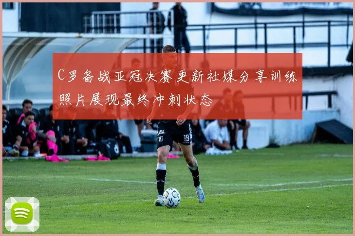 C罗备战亚冠决赛更新社媒分享训练照片展现最终冲刺状态