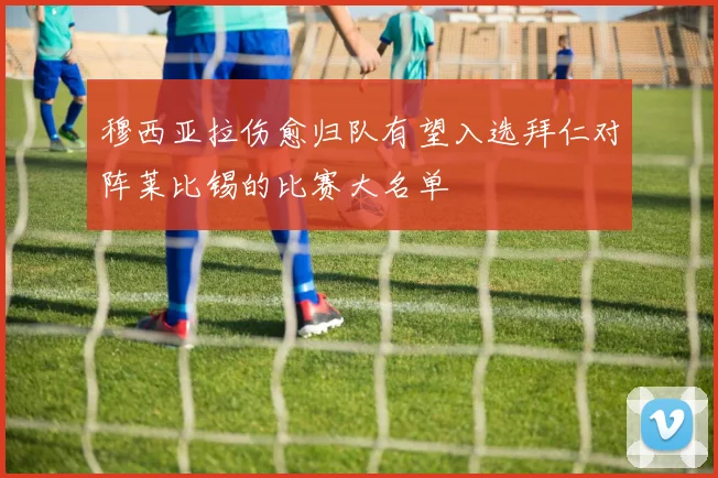 穆西亚拉伤愈归队有望入选拜仁对阵莱比锡的比赛大名单