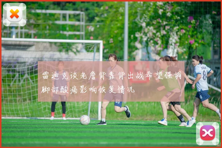 雷迪克谈老詹背靠背出战希望强调脚部酸痛影响恢复情况