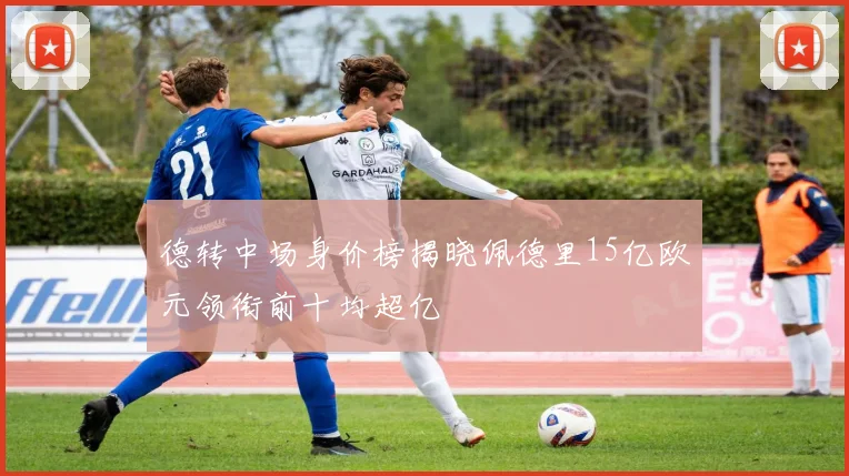 德转中场身价榜揭晓佩德里15亿欧元领衔前十均超亿