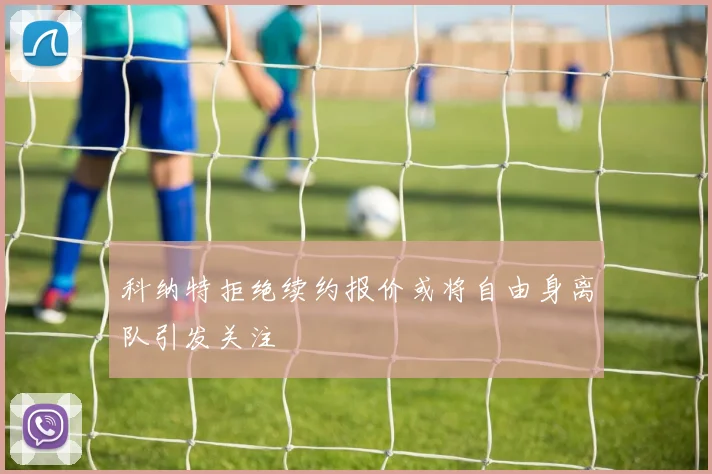 科纳特拒绝续约报价或将自由身离队引发关注