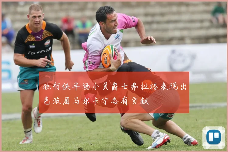 独行侠半场小负爵士弗拉格表现出色浓眉马尔卡宁各有贡献