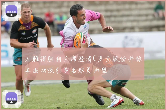 利雅得胜利主席澄清C罗无股份并称其成功吸引多名球员加盟