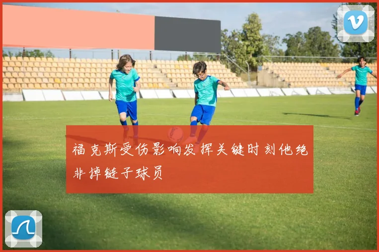 福克斯受伤影响发挥关键时刻他绝非掉链子球员