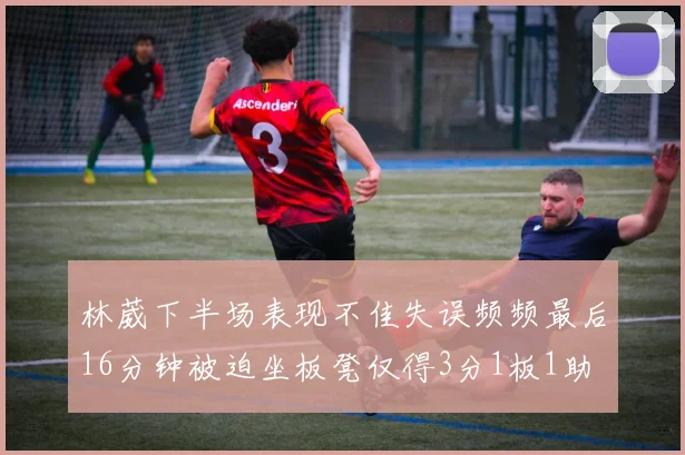林葳下半场表现不佳失误频频最后16分钟被迫坐板凳仅得3分1板1助