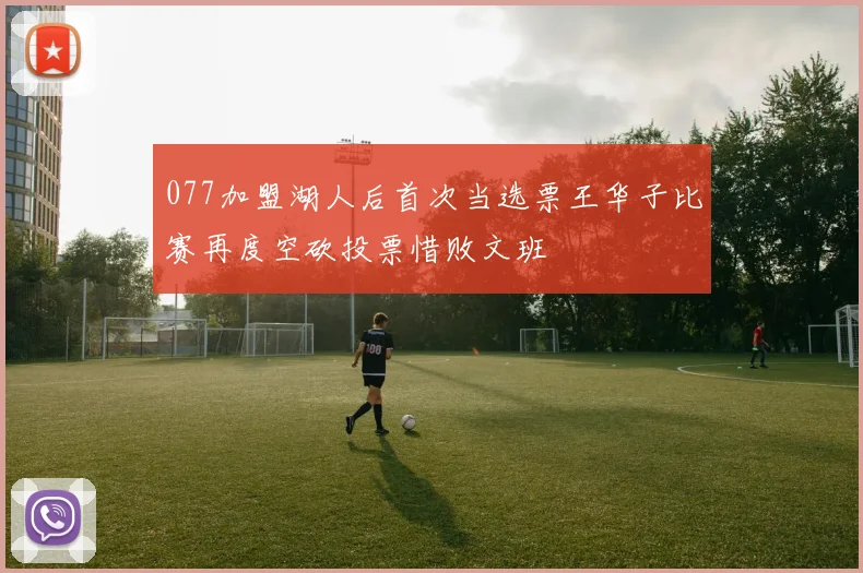 077加盟湖人后首次当选票王华子比赛再度空砍投票惜败文班