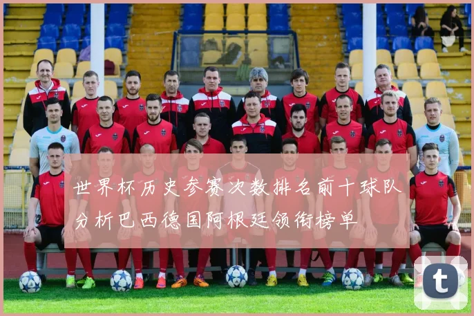 世界杯历史参赛次数排名前十球队分析巴西德国阿根廷领衔榜单