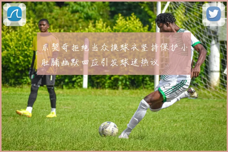 东契奇拒绝当众换球衣坚持保护小肚腩幽默回应引发球迷热议