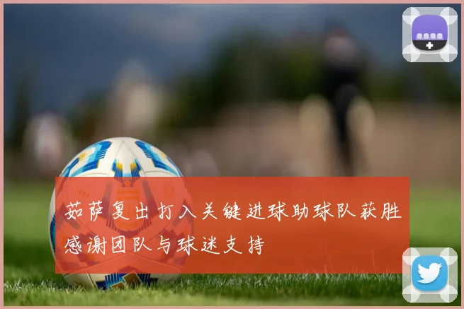茹萨复出打入关键进球助球队获胜感谢团队与球迷支持