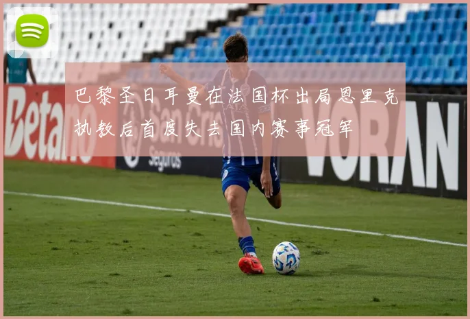 巴黎圣日耳曼在法国杯出局恩里克执教后首度失去国内赛事冠军