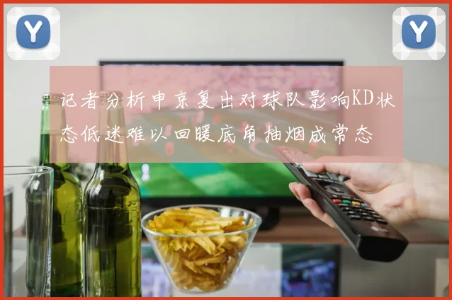 记者分析申京复出对球队影响KD状态低迷难以回暖底角抽烟成常态