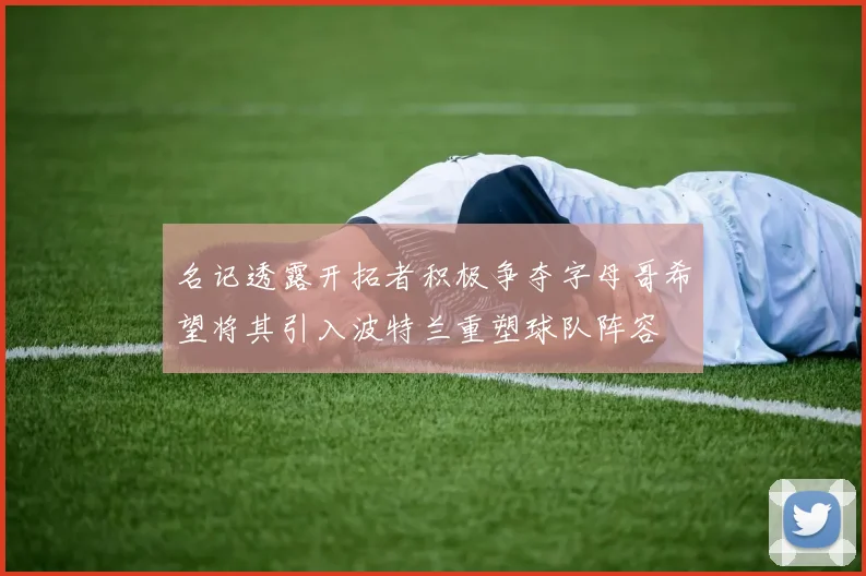名记透露开拓者积极争夺字母哥希望将其引入波特兰重塑球队阵容