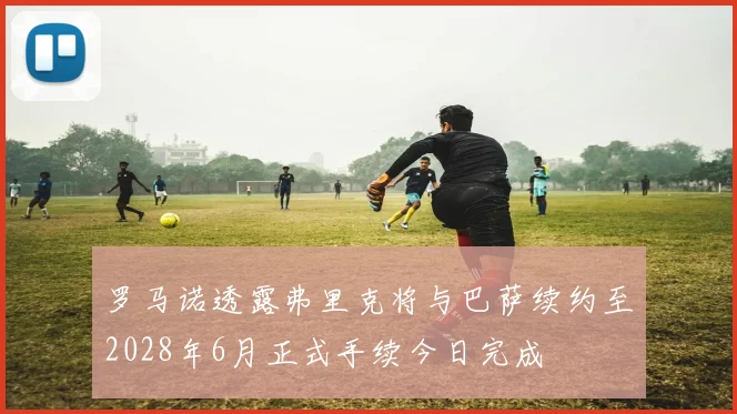 罗马诺透露弗里克将与巴萨续约至2028年6月正式手续今日完成