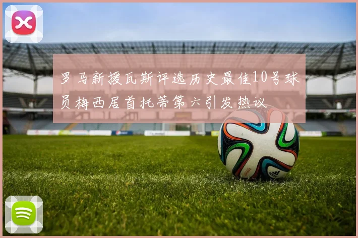 罗马新援瓦斯评选历史最佳10号球员梅西居首托蒂第六引发热议