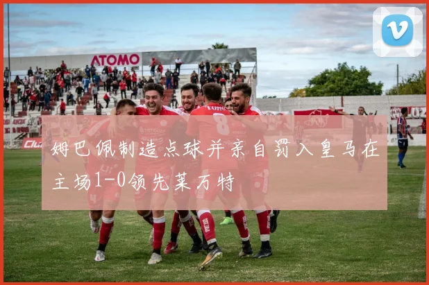 姆巴佩制造点球并亲自罚入皇马在主场1-0领先莱万特
