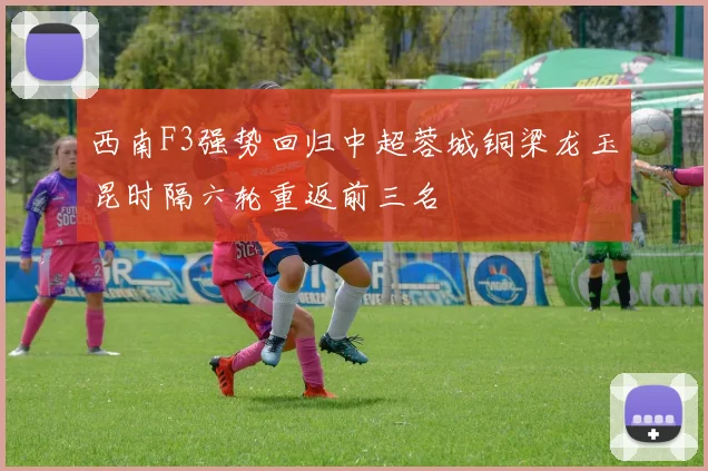 西南F3强势回归中超蓉城铜梁龙玉昆时隔六轮重返前三名