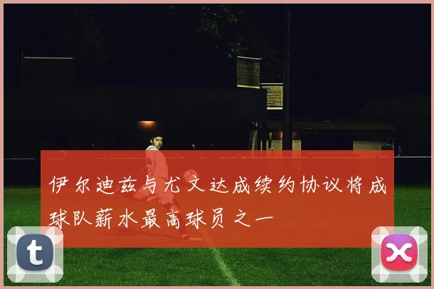 伊尔迪兹与尤文达成续约协议将成球队薪水最高球员之一