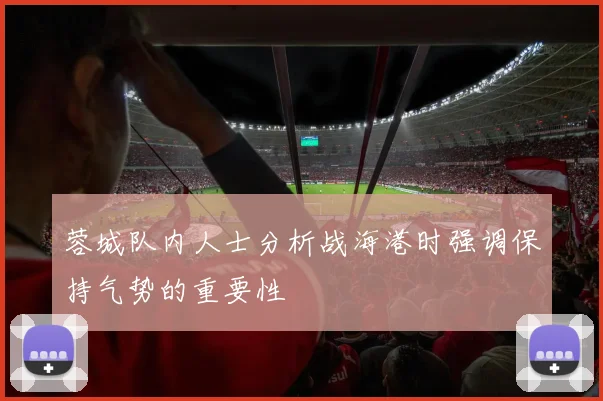 蓉城队内人士分析战海港时强调保持气势的重要性