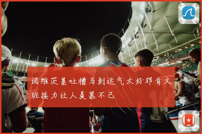 诺维茨基吐槽马刺运气太好邓肯文班接力让人羡慕不已